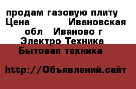 продам газовую плиту › Цена ­ 2 500 - Ивановская обл., Иваново г. Электро-Техника » Бытовая техника   